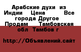 Арабские духи (из Индии) › Цена ­ 250 - Все города Другое » Продам   . Тамбовская обл.,Тамбов г.